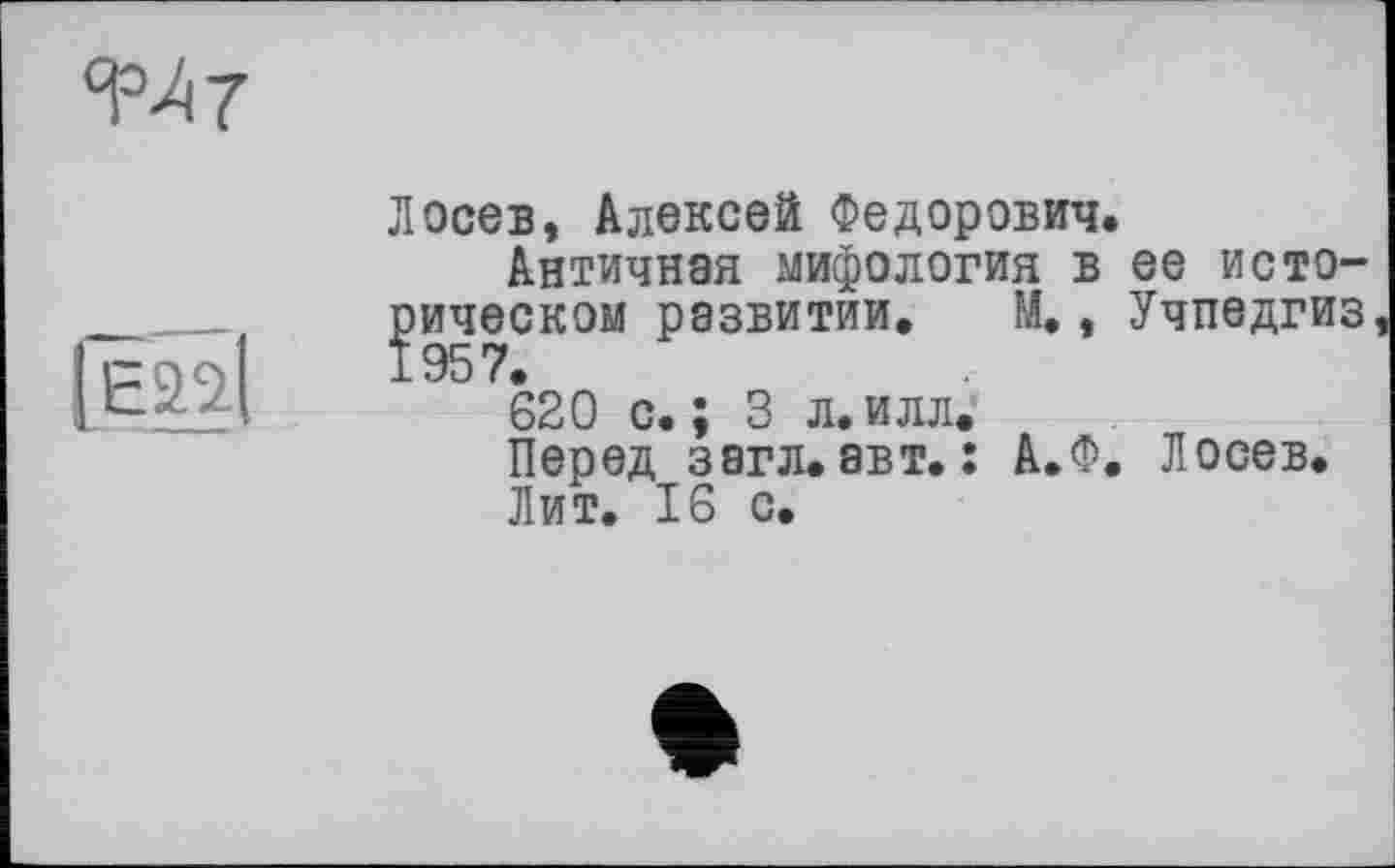 ﻿^7

Лосев, Алексей Федорович.
Античная хмифология в ее историческом развитии. М., Учпедгиз ±95 7.
620 с.; 3 л.илл.
Перед загл. авт. : А.Ф. Лосев.
Лит. 16 с.